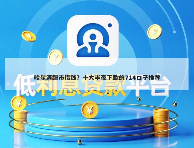 哈尔滨超市借钱？十大半夜下款的714口子推荐