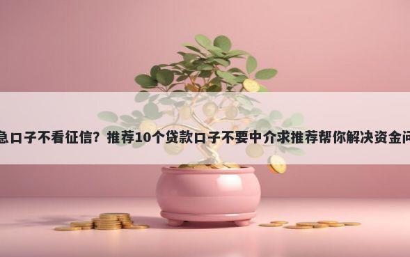 应急口子不看征信？推荐10个贷款口子不要中介求推荐帮你解决资金问题