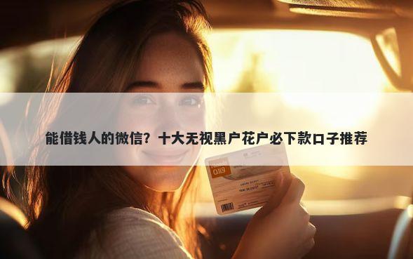 能借钱人的微信？十大无视黑户花户必下款口子推荐