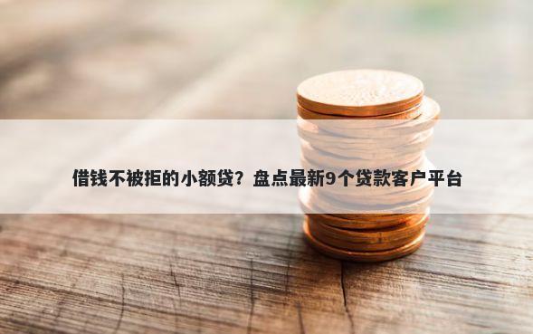 借钱不被拒的小额贷？盘点最新9个贷款客户平台