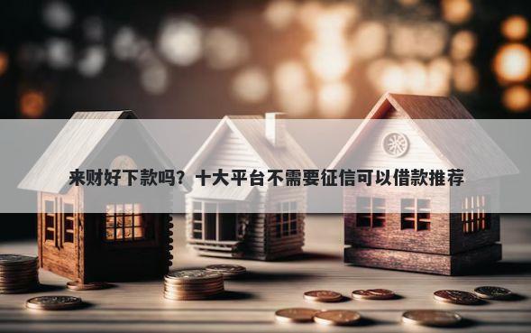 来财好下款吗?十大平台不需要征信可以借款推荐