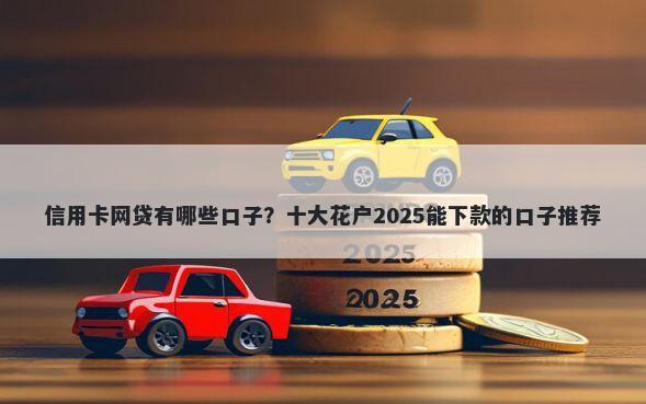 信用卡网贷有哪些口子？十大花户2025能下款的口子推荐