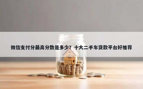 微信支付分最高分数是多少？十大二手车贷款平台好推荐