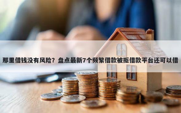 那里借钱没有风险？盘点最新7个频繁借款被拒借款平台还可以借
