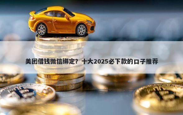 美团借钱微信绑定？十大2025必下款的口子推荐