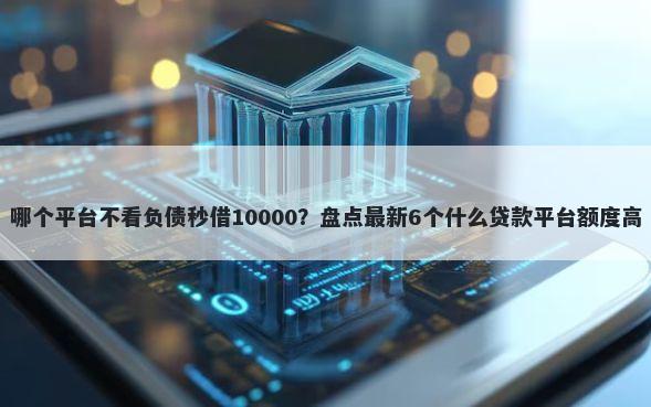 哪个平台不看负债秒借10000？盘点最新6个什么贷款平台额度高