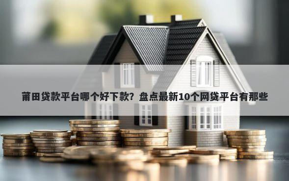 莆田贷款平台哪个好下款？盘点最新10个网贷平台有那些