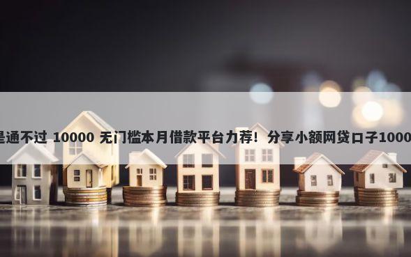 网上借钱总是通不过 10000 无门槛本月借款平台力荐！分享小额网贷口子10000无门槛借款