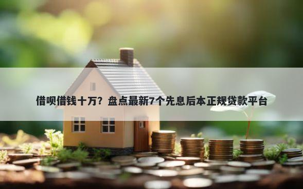 借呗借钱十万？盘点最新7个先息后本正规贷款平台