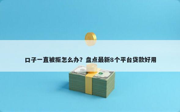 口子一直被拒怎么办？盘点最新8个平台贷款好用
