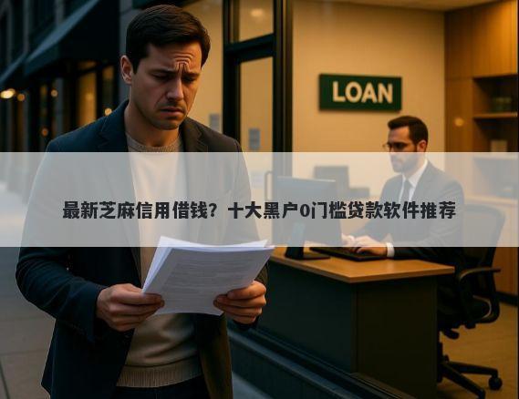 最新芝麻信用借钱？十大黑户0门槛贷款软件推荐