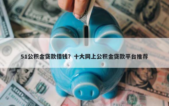 51公积金贷款借钱？十大网上公积金贷款平台推荐