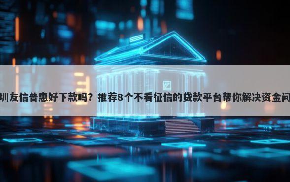 深圳友信普惠好下款吗？推荐8个不看征信的贷款平台帮你解决资金问题