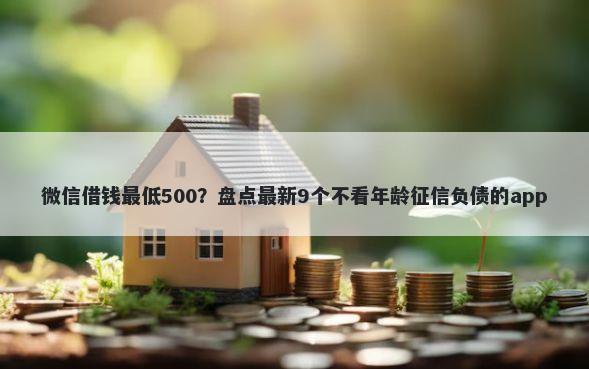 微信借钱最低500？盘点最新9个不看年龄征信负债的app