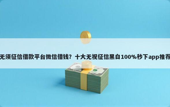 无须征信借款平台微信借钱？十大无视征信黑白100%秒下app推荐