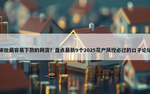 审批最容易下款的网贷？盘点最新9个2025花户风控必过的口子论坛