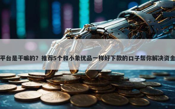 小鱼平台是干嘛的？推荐5个和小象优品一样好下款的口子帮你解决资金问题