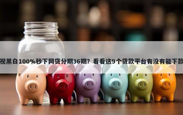 无视黑白100%秒下网贷分期36期？看看这9个贷款平台有没有能下款的