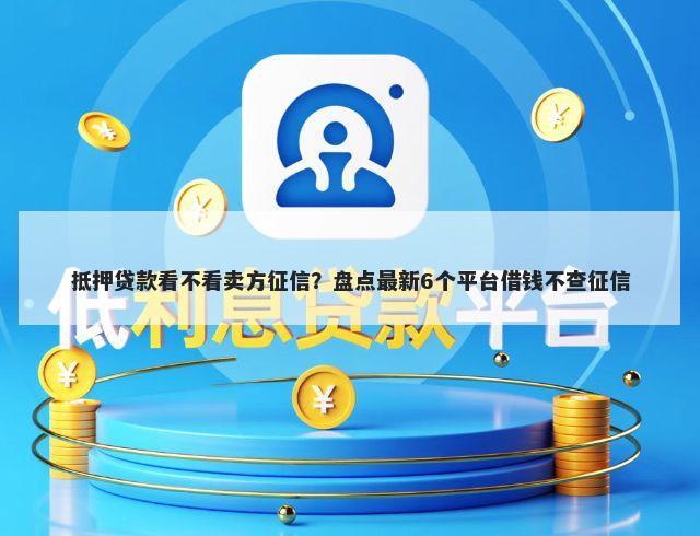 抵押贷款看不看卖方征信？盘点最新6个平台借钱不查征信