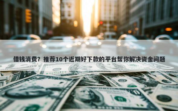 借钱消费？推荐10个近期好下款的平台帮你解决资金问题