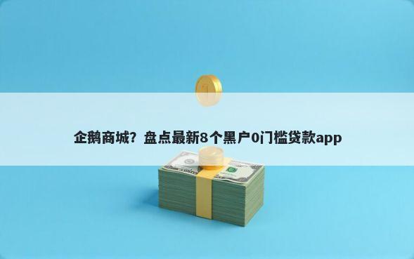 企鹅商城？盘点最新8个黑户0门槛贷款app