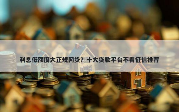 利息低额度大正规网贷？十大贷款平台不看征信推荐
