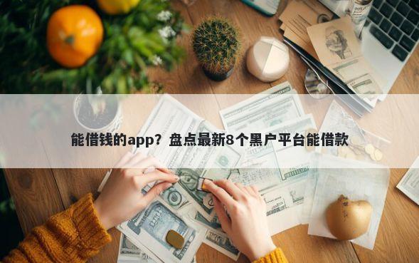 能借钱的app？盘点最新8个黑户平台能借款