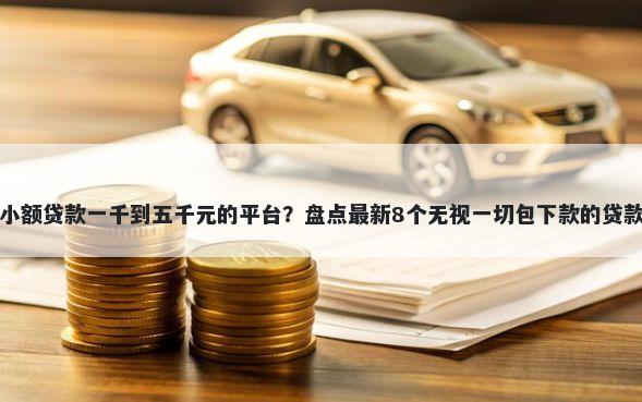小额贷款一千到五千元的平台？盘点最新8个无视一切包下款的贷款