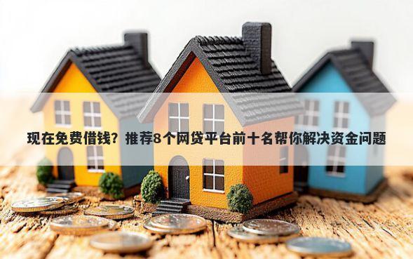 现在免费借钱？推荐8个网贷平台前十名帮你解决资金问题