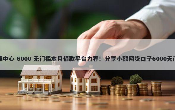 广州借钱中心 6000 无门槛本月借款平台力荐！分享小额网贷口子6000无门槛借款