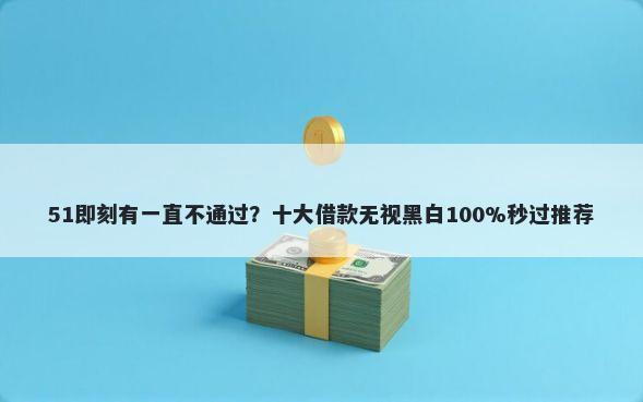 51即刻有一直不通过？十大借款无视黑白100%秒过推荐
