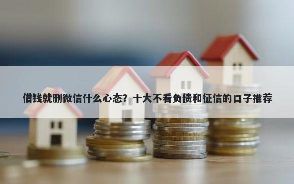 借钱就删微信什么心态？十大不看负债和征信的口子推荐
