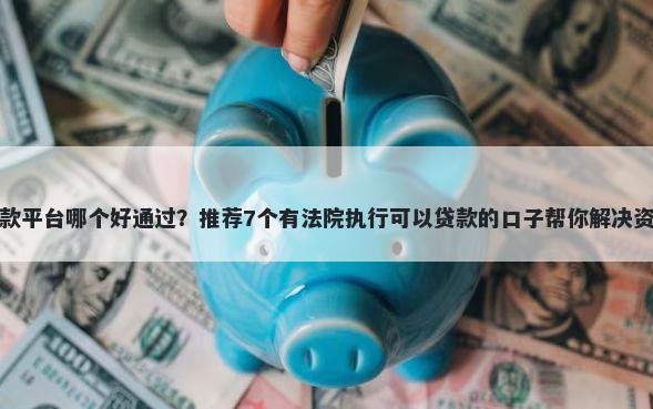 在线借款平台哪个好通过？推荐7个有法院执行可以贷款的口子帮你解决资金问题