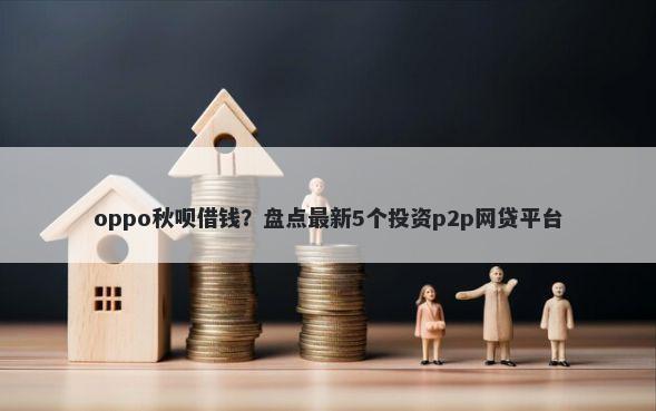 oppo秋呗借钱？盘点最新5个投资p2p网贷平台