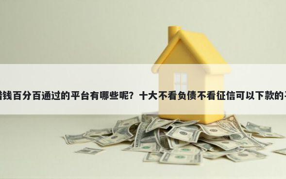 小额度借钱百分百通过的平台有哪些呢？十大不看负债不看征信可以下款的平台推荐