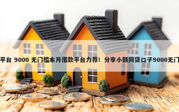 小贷的平台 9000 无门槛本月借款平台力荐！分享小额网贷口子9000无门槛借款