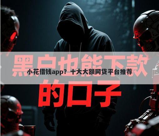 小花借钱app？十大大额网贷平台推荐