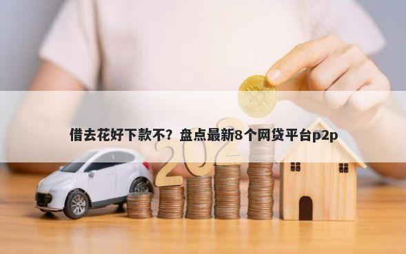 借去花好下款不？盘点最新8个网贷平台p2p