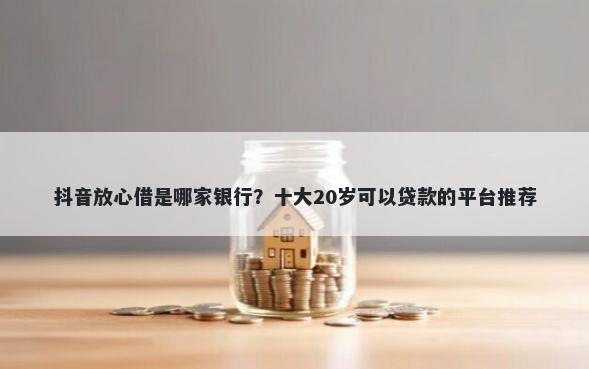 抖音放心借是哪家银行？十大20岁可以贷款的平台推荐