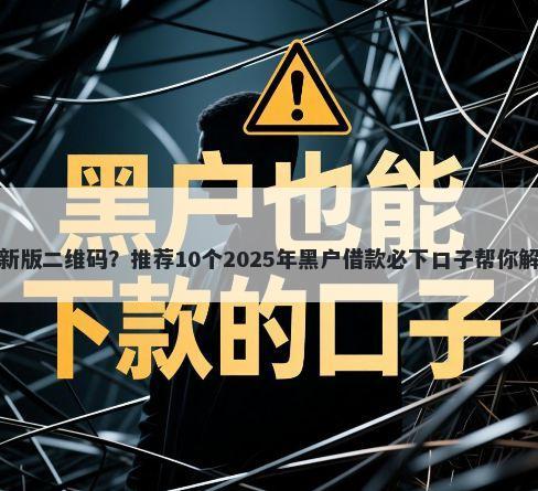 微信借钱最新版二维码？推荐10个2025年黑户借款必下口子帮你解决资金问题