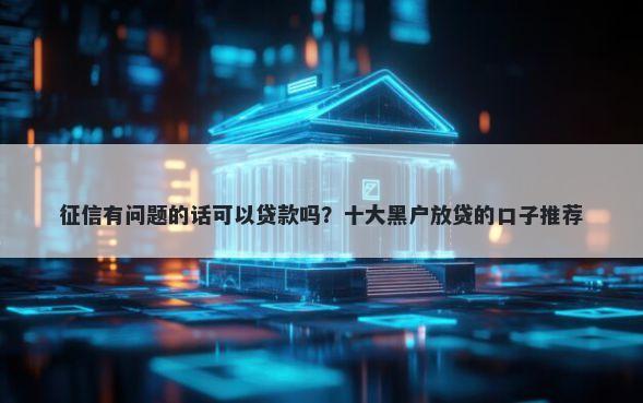 征信有问题的话可以贷款吗？十大黑户放贷的口子推荐