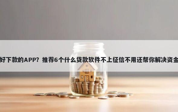 谁有好下款的APP？推荐6个什么贷款软件不上征信不用还帮你解决资金问题