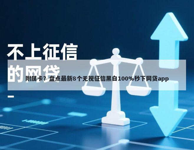 附属卡？盘点最新8个无视征信黑白100%秒下网贷app