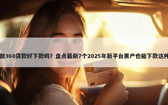 融360贷款好下款吗？盘点最新7个2025年新平台黑户也能下款这种