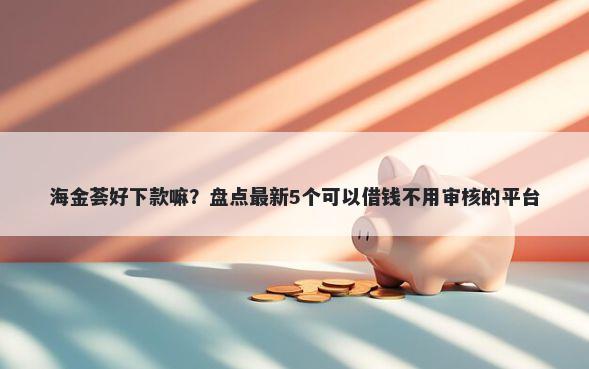 海金荟好下款嘛？盘点最新5个可以借钱不用审核的平台