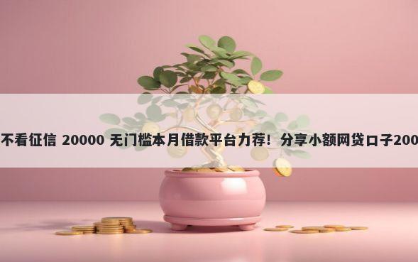 哪里能借20万不看征信 20000 无门槛本月借款平台力荐！分享小额网贷口子20000无门槛借款