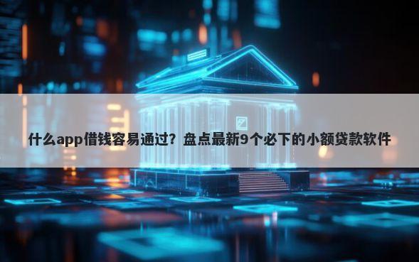 什么app借钱容易通过?盘点最新9个必下的小额贷款软件