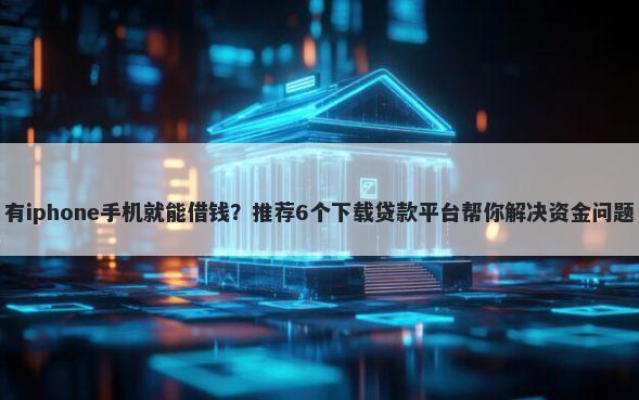 有iphone手机就能借钱？推荐6个下载贷款平台帮你解决资金问题