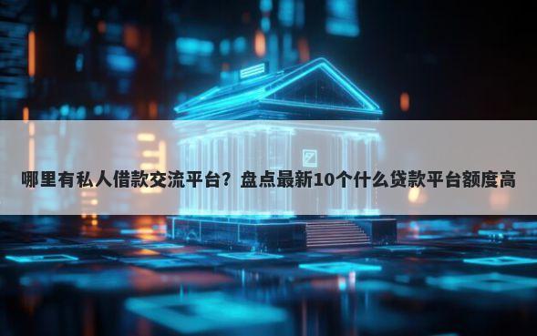 哪里有私人借款交流平台?盘点最新10个什么贷款平台额度高