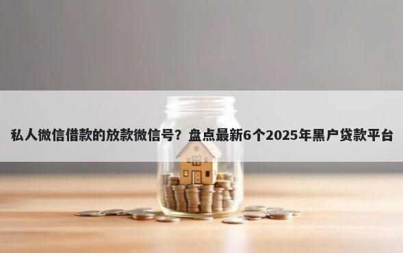 私人微信借款的放款微信号？盘点最新6个2025年黑户贷款平台